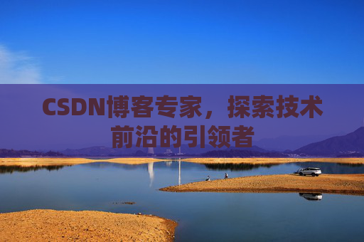 CSDN博客专家，探索技术前沿的引领者